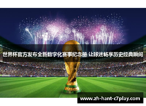 世界杯官方发布全新数字化赛事纪念册 让球迷畅享历史经典瞬间 世界杯官方发布全新数字化赛事纪念册 让球迷畅享历史经典瞬间