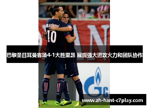 巴黎圣日耳曼客场4-1大胜里昂 展现强大进攻火力和团队协作