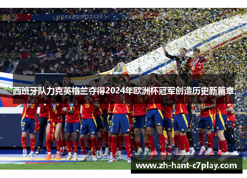 西班牙队力克英格兰夺得2024年欧洲杯冠军创造历史新篇章