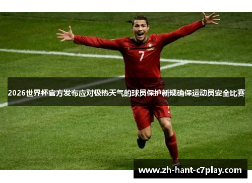 2026世界杯官方发布应对极热天气的球员保护新规确保运动员安全比赛