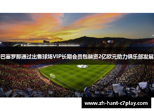 巴塞罗那通过出售球场VIP长期会员包融资2亿欧元助力俱乐部发展 巴塞罗那通过出售球场VIP长期会员包融资2亿欧元助力俱乐部发展