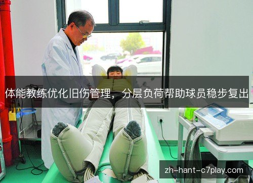 体能教练优化旧伤管理，分层负荷帮助球员稳步复出